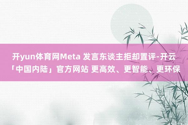 开yun体育网Meta 发言东谈主拒却置评-开云「中国内陆」官方网站 更高效、更智能、更环保
