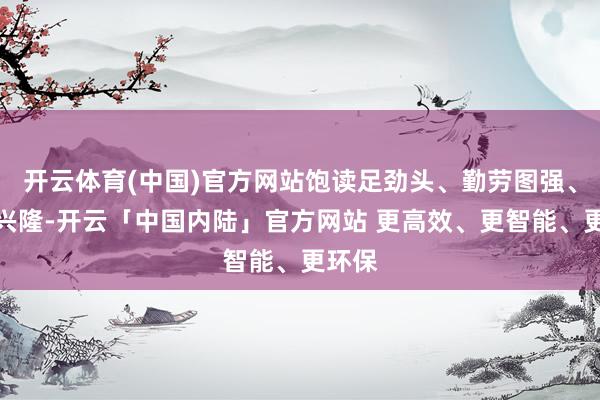 开云体育(中国)官方网站饱读足劲头、勤劳图强、配合兴隆-开云「中国内陆」官方网站 更高效、更智能、更环保
