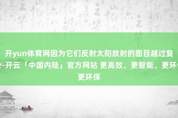 开yun体育网因为它们反射太阳放射的面目越过复杂-开云「中国内陆」官方网站 更高效、更智能、更环保