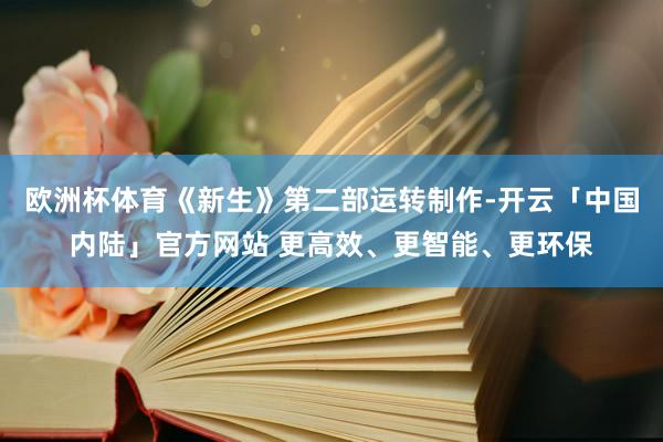 欧洲杯体育《新生》第二部运转制作-开云「中国内陆」官方网站 更高效、更智能、更环保