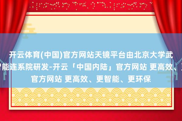 开云体育(中国)官方网站天镜平台由北京大学武汉东说念主工智能连系院研发-开云「中国内陆」官方网站 更高效、更智能、更环保