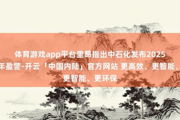 体育游戏app平台　　里昂指出中石化发布2025年上半年盈警-开云「中国内陆」官方网站 更高效、更智能、更环保
