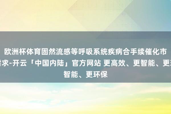 欧洲杯体育固然流感等呼吸系统疾病合手续催化市集需求-开云「中国内陆」官方网站 更高效、更智能、更环保
