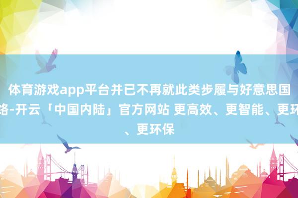 体育游戏app平台并已不再就此类步履与好意思国连络-开云「中国内陆」官方网站 更高效、更智能、更环保