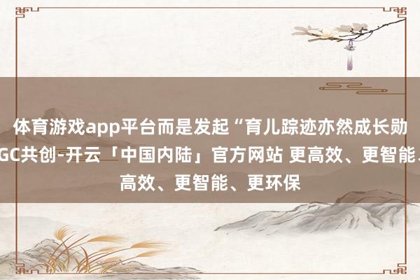 体育游戏app平台而是发起“育儿踪迹亦然成长勋章”的UGC共创-开云「中国内陆」官方网站 更高效、更智能、更环保
