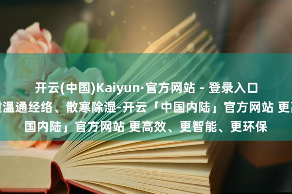 开云(中国)Kaiyun·官方网站 - 登录入口珍视念念路芜俚更侧重温通经络、散寒除湿-开云「中国内陆」官方网站 更高效、更智能、更环保