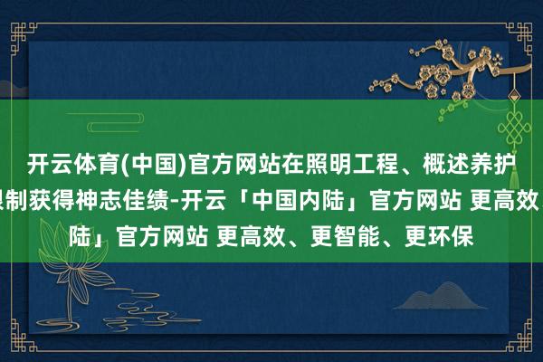 开云体育(中国)官方网站在照明工程、概述养护、环保工程等多限制获得神志佳绩-开云「中国内陆」官方网站 更高效、更智能、更环保