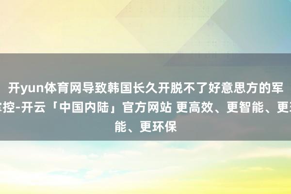 开yun体育网导致韩国长久开脱不了好意思方的军事掌控-开云「中国内陆」官方网站 更高效、更智能、更环保