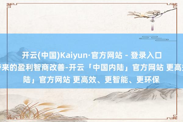 开云(中国)Kaiyun·官方网站 - 登录入口以及界限效应开释带来的盈利智商改善-开云「中国内陆」官方网站 更高效、更智能、更环保