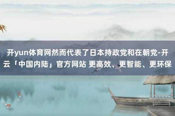 开yun体育网然而代表了日本持政党和在朝党-开云「中国内陆」官方网站 更高效、更智能、更环保
