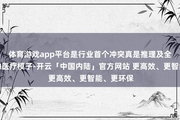 体育游戏app平台是行业首个冲突真是推理及全模态智力的医疗模子-开云「中国内陆」官方网站 更高效、更智能、更环保