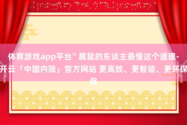体育游戏app平台”属鼠的东谈主最懂这个道理-开云「中国内陆」官方网站 更高效、更智能、更环保