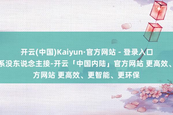 开云(中国)Kaiyun·官方网站 - 登录入口一又友打电话关系没东说念主接-开云「中国内陆」官方网站 更高效、更智能、更环保