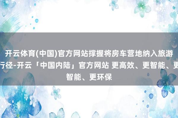 开云体育(中国)官方网站撑握将房车营地纳入旅游促销行径-开云「中国内陆」官方网站 更高效、更智能、更环保