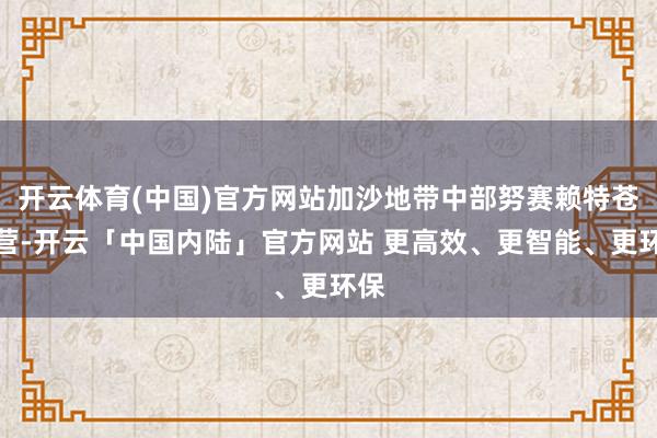 开云体育(中国)官方网站加沙地带中部努赛赖特苍生营-开云「中国内陆」官方网站 更高效、更智能、更环保