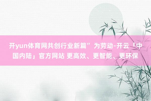 开yun体育网共创行业新篇” 为劳动-开云「中国内陆」官方网站 更高效、更智能、更环保