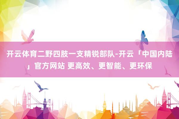 开云体育二野四肢一支精锐部队-开云「中国内陆」官方网站 更高效、更智能、更环保