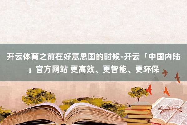 开云体育之前在好意思国的时候-开云「中国内陆」官方网站 更高效、更智能、更环保