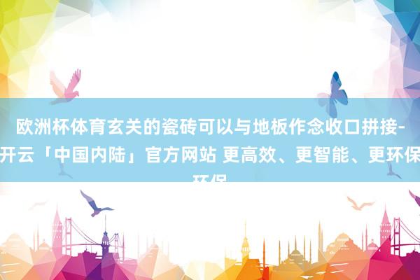 欧洲杯体育玄关的瓷砖可以与地板作念收口拼接-开云「中国内陆」官方网站 更高效、更智能、更环保