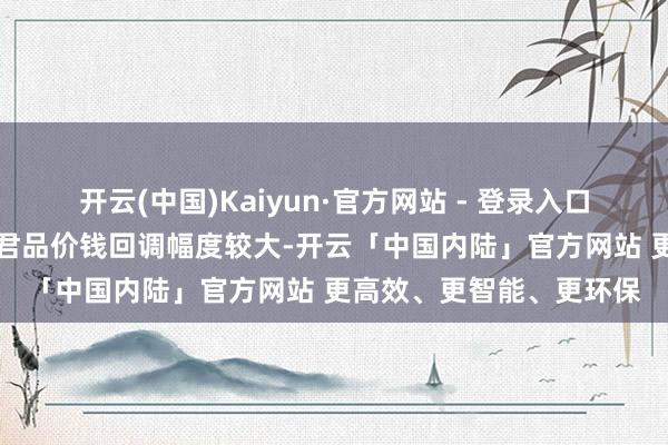 开云(中国)Kaiyun·官方网站 - 登录入口洋河梦之蓝M6+与习酒君品价钱回调幅度较大-开云「中国内陆」官方网站 更高效、更智能、更环保