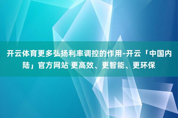 开云体育更多弘扬利率调控的作用-开云「中国内陆」官方网站 更高效、更智能、更环保