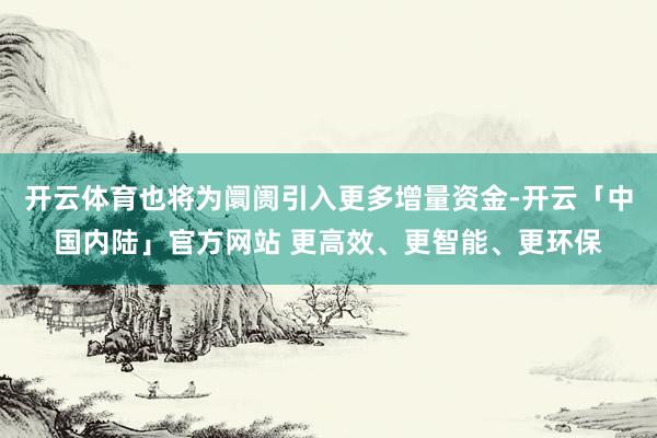 开云体育也将为阛阓引入更多增量资金-开云「中国内陆」官方网站 更高效、更智能、更环保