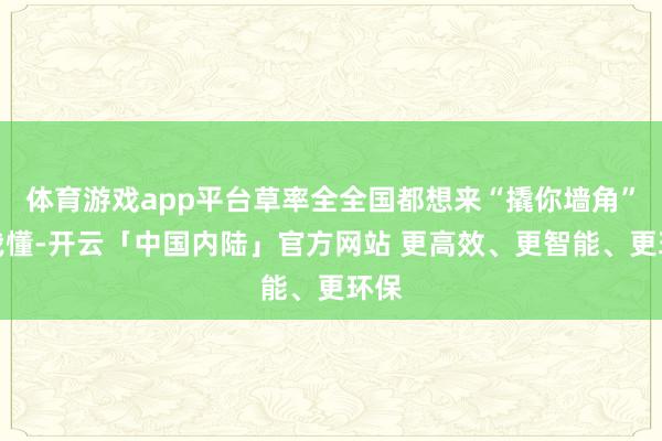 体育游戏app平台草率全全国都想来“撬你墙角”！我懂-开云「中国内陆」官方网站 更高效、更智能、更环保